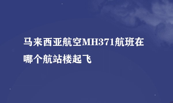 马来西亚航空MH371航班在哪个航站楼起飞