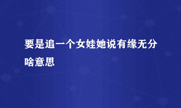 要是追一个女娃她说有缘无分啥意思