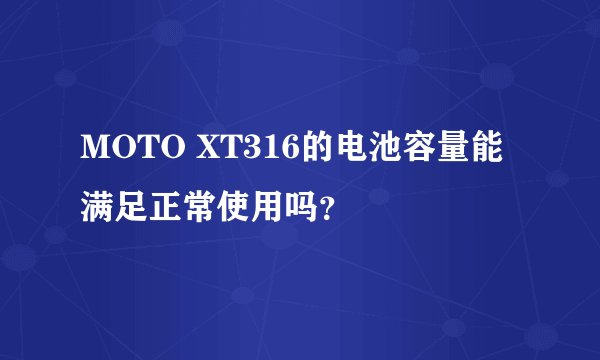 MOTO XT316的电池容量能满足正常使用吗？