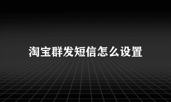 淘宝群发短信怎么设置