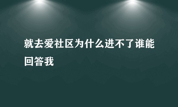 就去爱社区为什么进不了谁能回答我