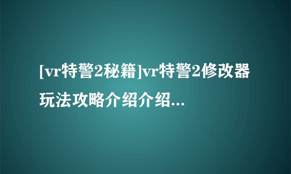 [vr特警2秘籍]vr特警2修改器玩法攻略介绍介绍_[vr特警2秘籍]vr特警2修改器玩法攻略介绍是什么