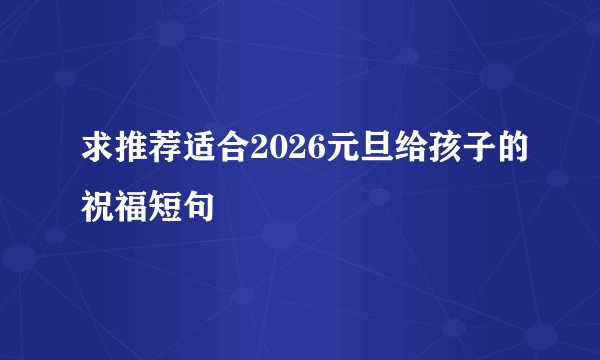 求推荐适合2026元旦给孩子的祝福短句