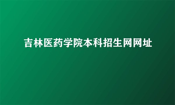 吉林医药学院本科招生网网址