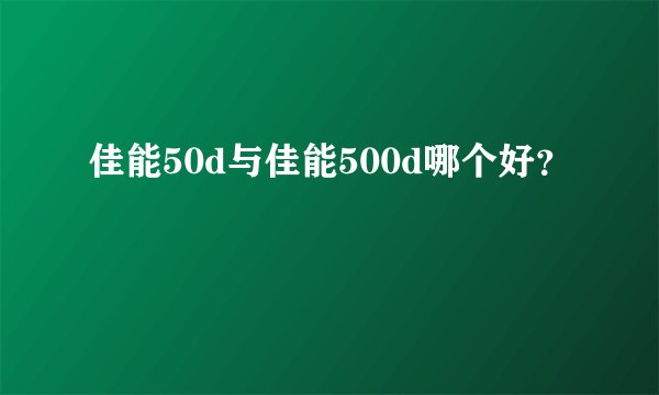 佳能50d与佳能500d哪个好？