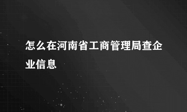 怎么在河南省工商管理局查企业信息