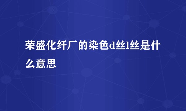 荣盛化纤厂的染色d丝l丝是什么意思