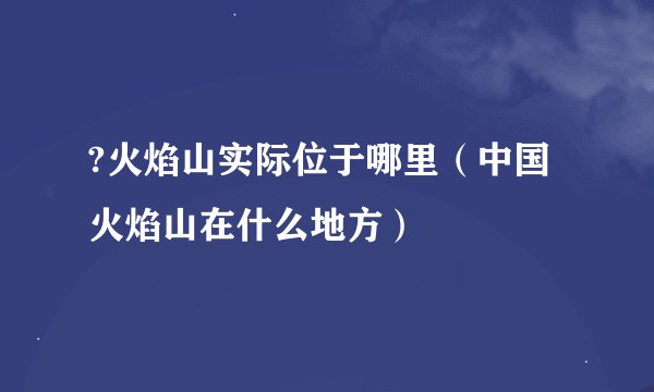 ?火焰山实际位于哪里（中国火焰山在什么地方）