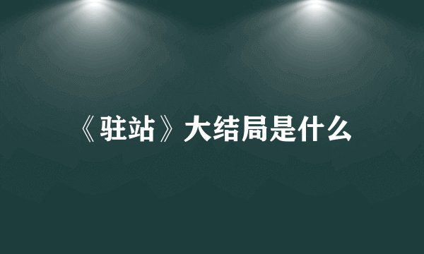 《驻站》大结局是什么