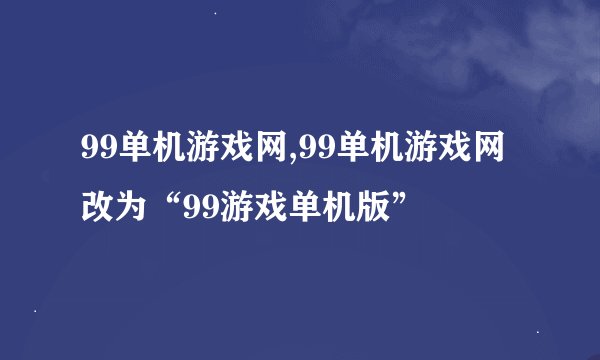 99单机游戏网,99单机游戏网改为“99游戏单机版”