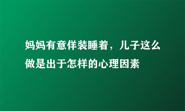 妈妈有意佯装睡着，儿子这么做是出于怎样的心理因素