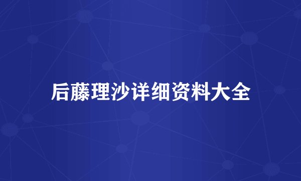 后藤理沙详细资料大全