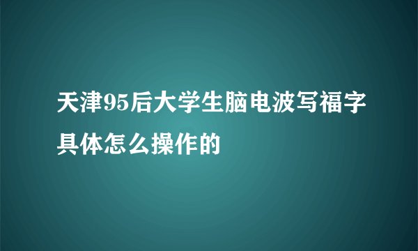 天津95后大学生脑电波写福字具体怎么操作的