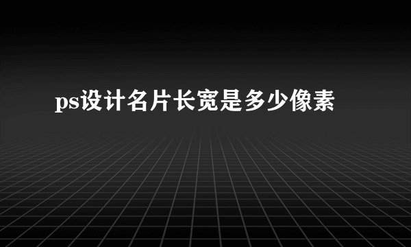 ps设计名片长宽是多少像素