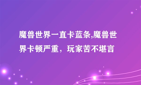 魔兽世界一直卡蓝条,魔兽世界卡顿严重，玩家苦不堪言