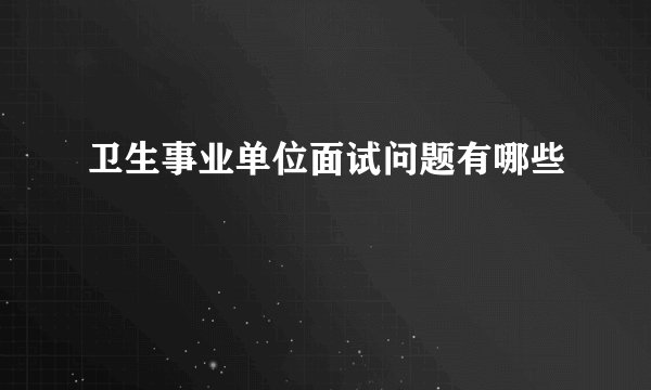 卫生事业单位面试问题有哪些