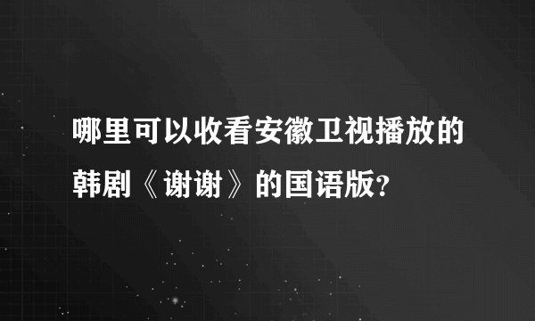 哪里可以收看安徽卫视播放的韩剧《谢谢》的国语版？