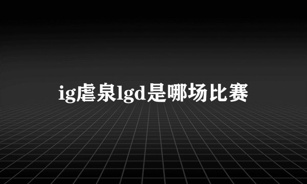 ig虐泉lgd是哪场比赛
