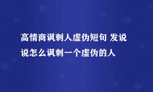 高情商讽刺人虚伪短句 发说说怎么讽刺一个虚伪的人