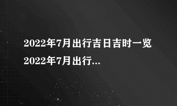 2022年7月出行吉日吉时一览 2022年7月出行最吉利的日子