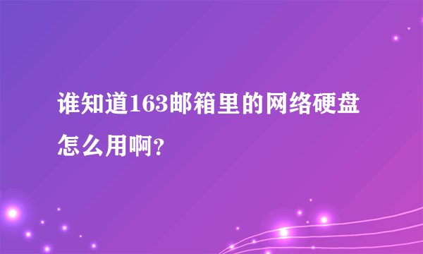 谁知道163邮箱里的网络硬盘怎么用啊？