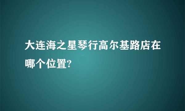 大连海之星琴行高尔基路店在哪个位置?