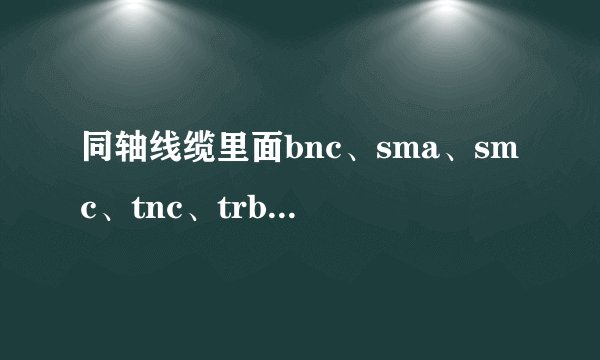 同轴线缆里面bnc、sma、smc、tnc、trb、fme是什么意思?