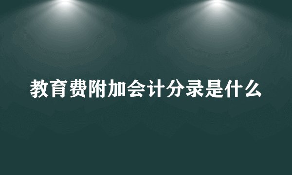 教育费附加会计分录是什么
