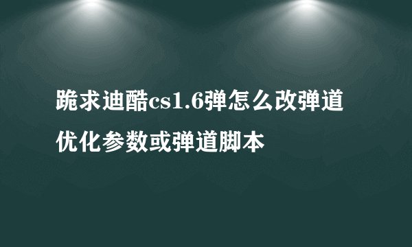 跪求迪酷cs1.6弹怎么改弹道优化参数或弹道脚本