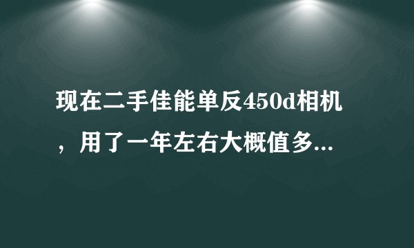 现在二手佳能单反450d相机，用了一年左右大概值多少钱，佳能450D性能怎样寿命怎样，性能怎样，有什么缺点