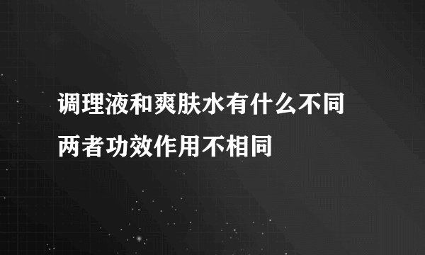 调理液和爽肤水有什么不同 两者功效作用不相同