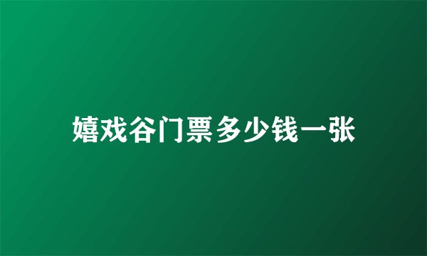 嬉戏谷门票多少钱一张