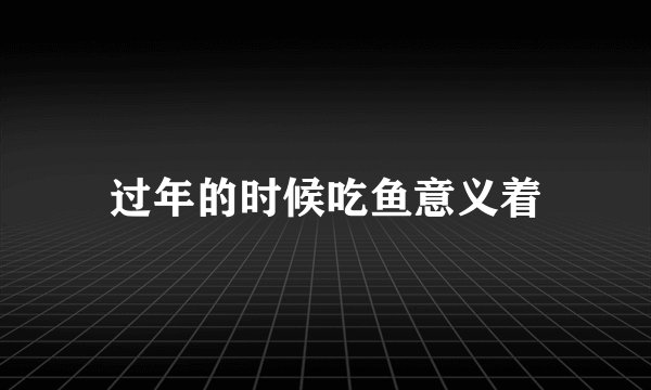 过年的时候吃鱼意义着