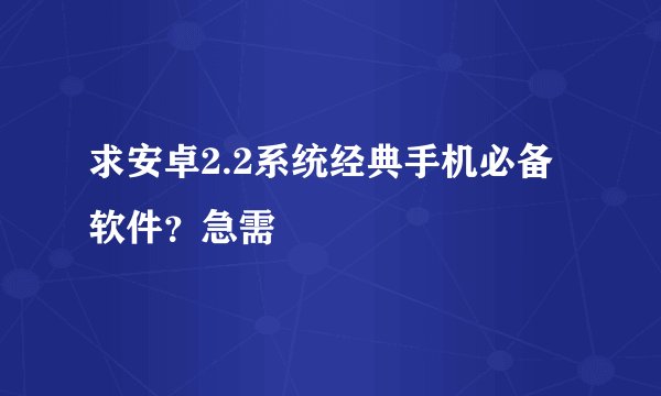 求安卓2.2系统经典手机必备软件？急需