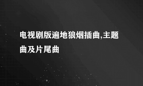 电视剧版遍地狼烟插曲,主题曲及片尾曲