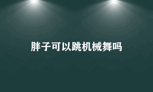 胖子可以跳机械舞吗