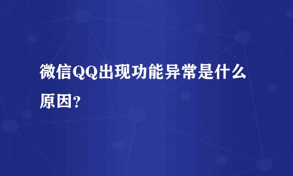 微信QQ出现功能异常是什么原因？