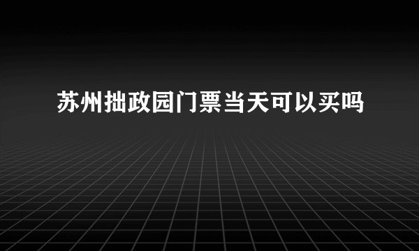 苏州拙政园门票当天可以买吗