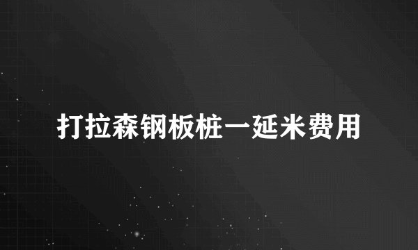 打拉森钢板桩一延米费用
