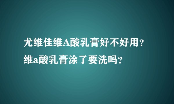 尤维佳维A酸乳膏好不好用？维a酸乳膏涂了要洗吗？