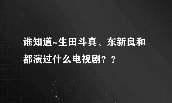 谁知道~生田斗真、东新良和都演过什么电视剧？？