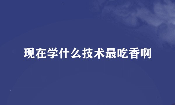 现在学什么技术最吃香啊