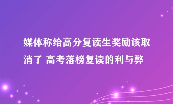 媒体称给高分复读生奖励该取消了 高考落榜复读的利与弊