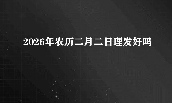2026年农历二月二日理发好吗