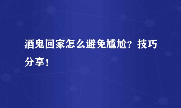 酒鬼回家怎么避免尴尬？技巧分享！
