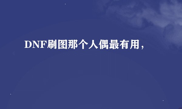 DNF刷图那个人偶最有用，