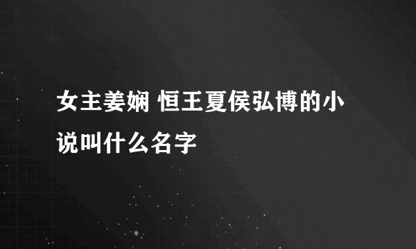 女主姜娴 恒王夏侯弘博的小说叫什么名字