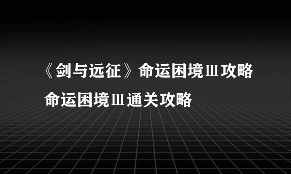 《剑与远征》命运困境Ⅲ攻略 命运困境Ⅲ通关攻略