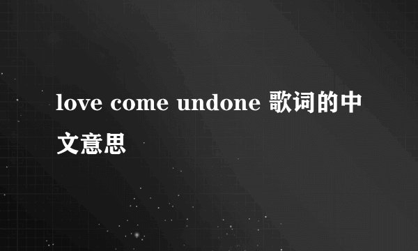 love come undone 歌词的中文意思
