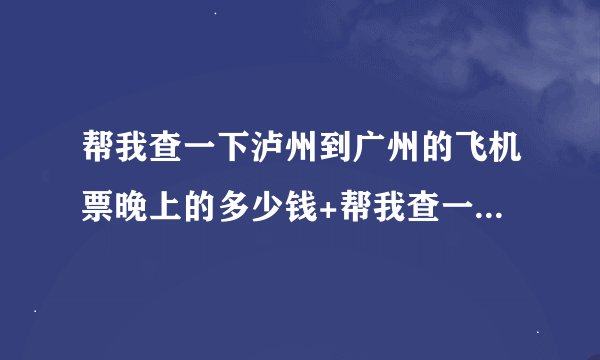 帮我查一下泸州到广州的飞机票晚上的多少钱+帮我查一下泸州到广州的
